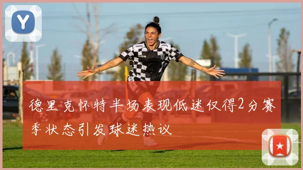 德里克怀特半场表现低迷仅得2分赛季状态引发球迷热议