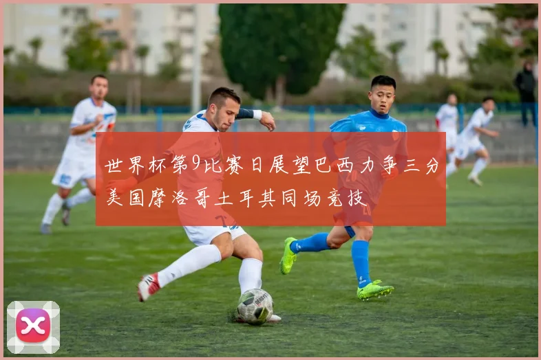 世界杯第9比赛日展望巴西力争三分美国摩洛哥土耳其同场竞技