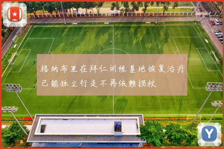 格纳布里在拜仁训练基地恢复治疗已能独立行走不再依赖拐杖