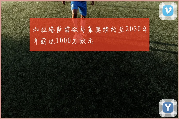 加拉塔萨雷欲与莱奥续约至2030年年薪达1000万欧元