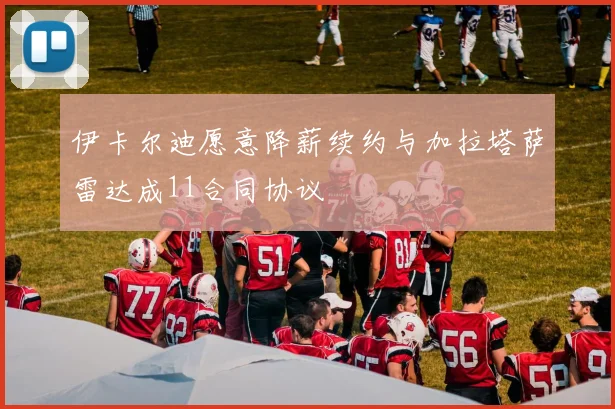 伊卡尔迪愿意降薪续约与加拉塔萨雷达成11合同协议