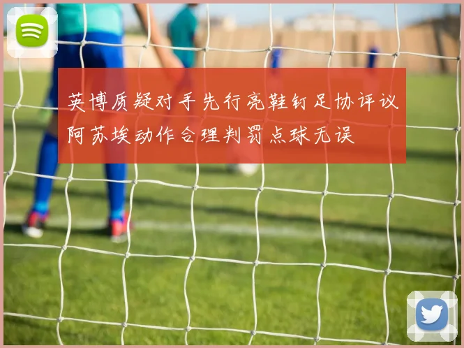 英博质疑对手先行亮鞋钉足协评议阿苏埃动作合理判罚点球无误