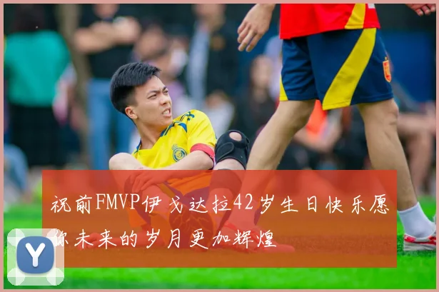 祝前FMVP伊戈达拉42岁生日快乐愿你未来的岁月更加辉煌