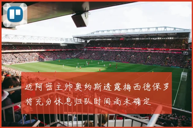 迈阿密主帅奥约斯透露梅西德保罗将充分休息归队时间尚未确定