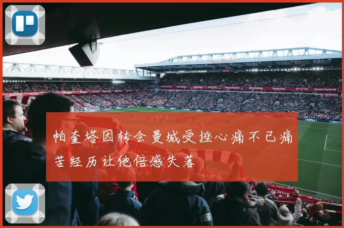 帕奎塔因转会曼城受挫心痛不已痛苦经历让他倍感失落