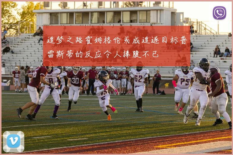 追梦之路霍姆格伦或成追逐目标普雷斯蒂的反应令人捧腹不已