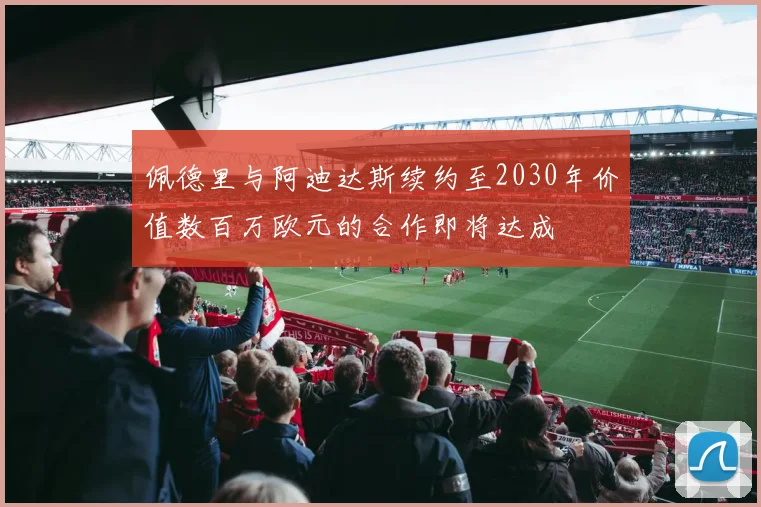 佩德里与阿迪达斯续约至2030年价值数百万欧元的合作即将达成