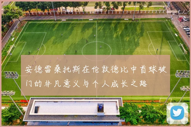 安德雷桑托斯在伦敦德比中首球破门的非凡意义与个人成长之路