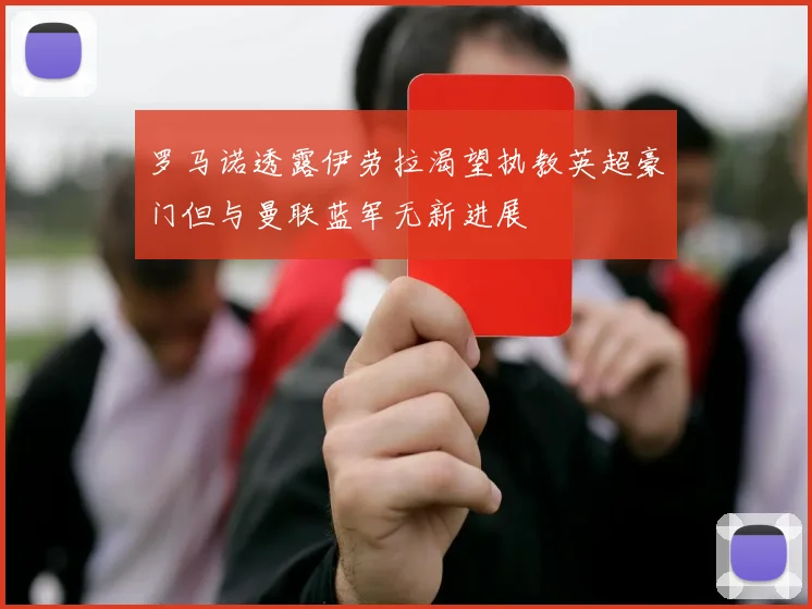 罗马诺透露伊劳拉渴望执教英超豪门但与曼联蓝军无新进展