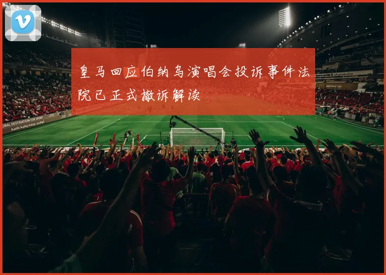 皇马回应伯纳乌演唱会投诉事件法院已正式撤诉解读