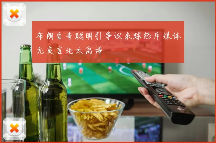 布朗自夸聪明引争议米球怒斥媒体无良言论太离谱