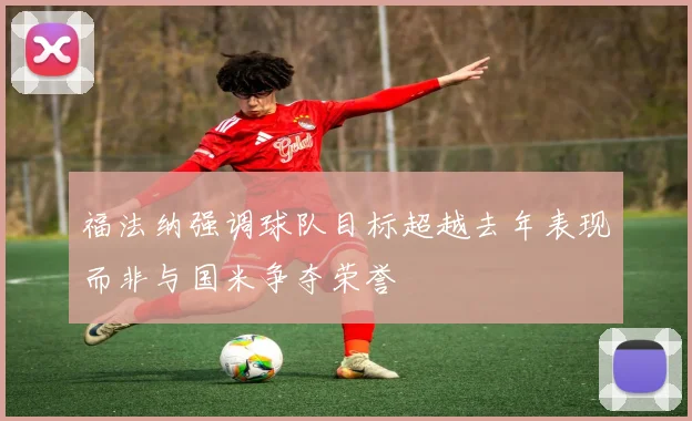 福法纳强调球队目标超越去年表现而非与国米争夺荣誉