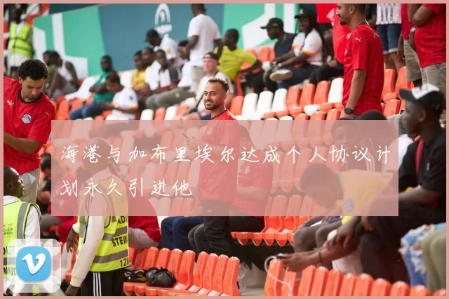 海港与加布里埃尔达成个人协议计划永久引进他
