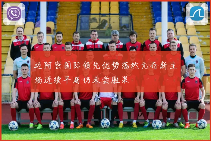 迈阿密国际领先优势荡然无存新主场连续平局仍未尝胜果