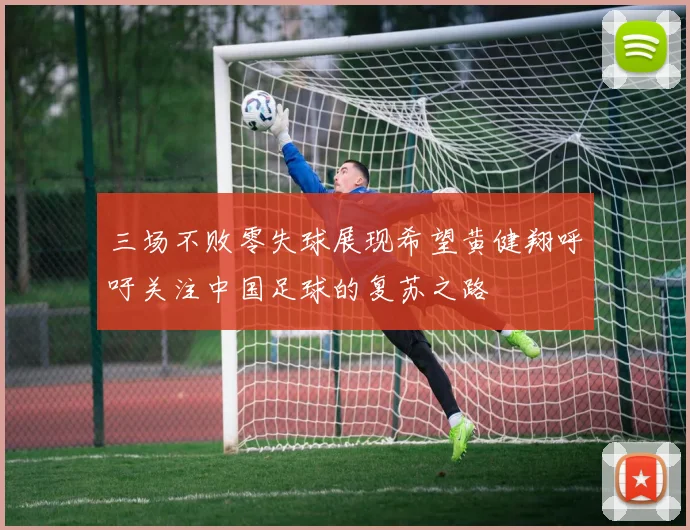 三场不败零失球展现希望黄健翔呼吁关注中国足球的复苏之路