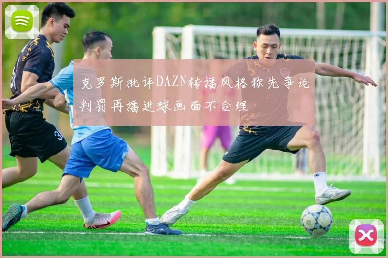 克罗斯批评DAZN转播风格称先争论判罚再播进球画面不合理