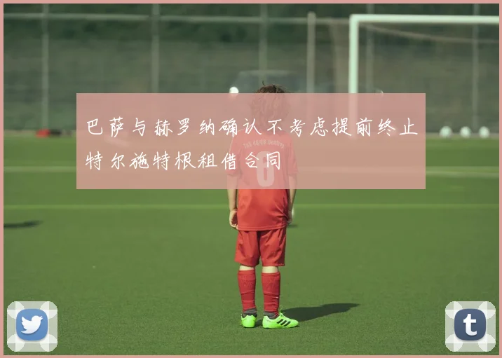 巴萨与赫罗纳确认不考虑提前终止特尔施特根租借合同