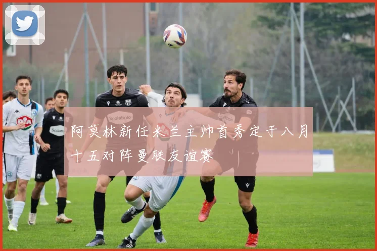 阿莫林新任米兰主帅首秀定于八月十五对阵曼联友谊赛