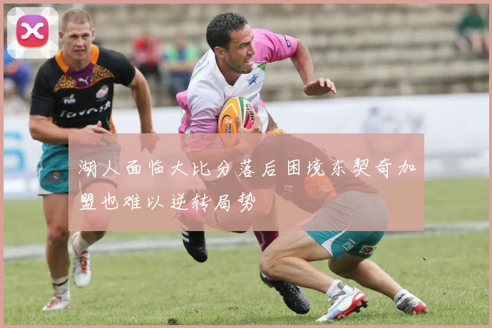 湖人面临大比分落后困境东契奇加盟也难以逆转局势